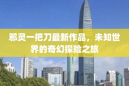 邪灵一把刀最新作品，未知世界的奇幻探险之旅