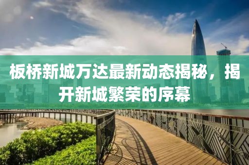 板桥新城万达最新动态揭秘，揭开新城繁荣的序幕
