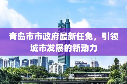 青岛市市政府最新任免，引领城市发展的新动力