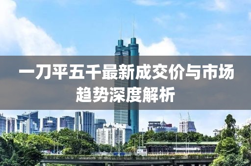 一刀平五千最新成交价与市场趋势深度解析