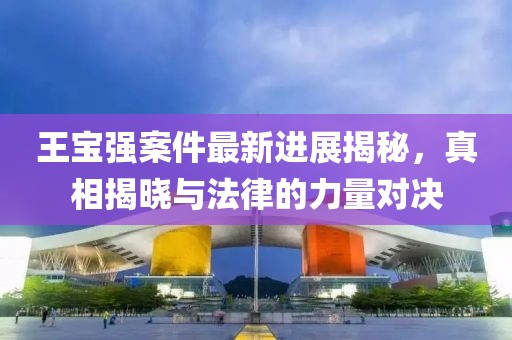 王宝强案件最新进展揭秘，真相揭晓与法律的力量对决