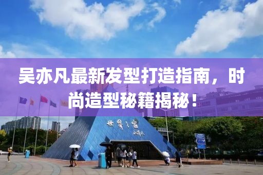 吴亦凡最新发型打造指南，时尚造型秘籍揭秘！