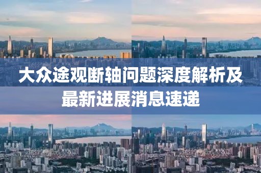大众途观断轴问题深度解析及最新进展消息速递