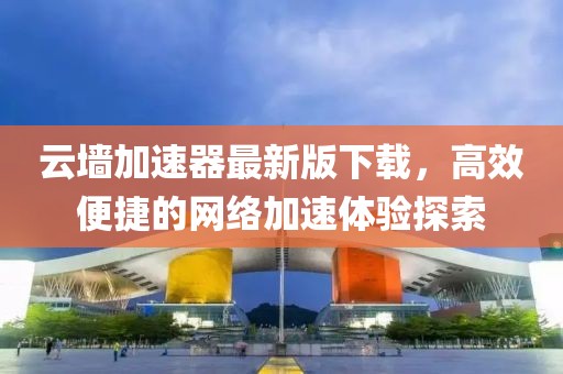 云墙加速器最新版下载，高效便捷的网络加速体验探索