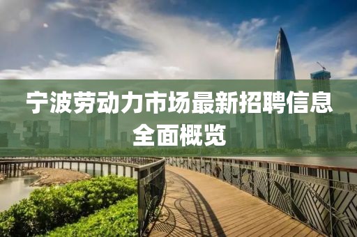 宁波劳动力市场最新招聘信息全面概览