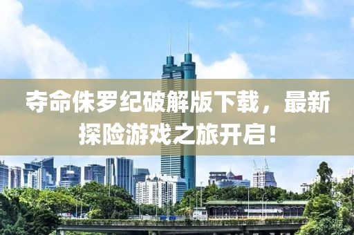 夺命侏罗纪破解版下载，最新探险游戏之旅开启！