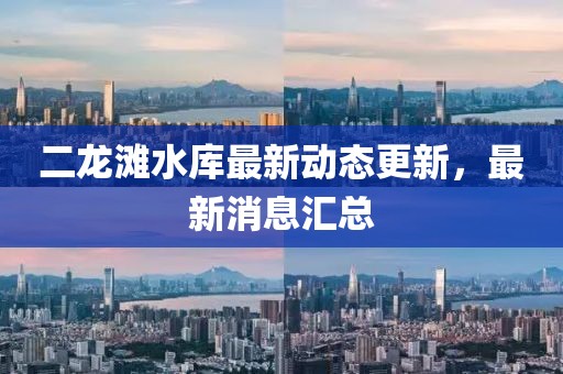 二龙滩水库最新动态更新，最新消息汇总