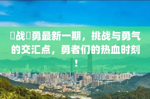 赿战赿勇最新一期，挑战与勇气的交汇点，勇者们的热血时刻！
