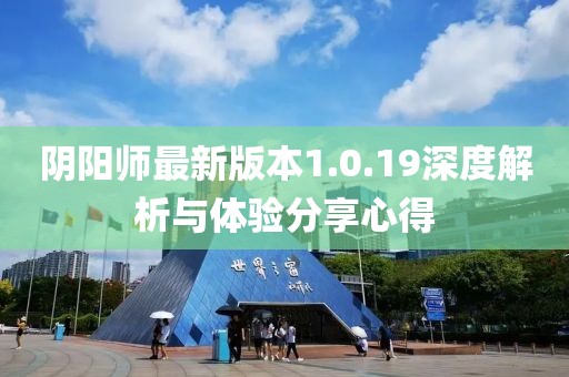 阴阳师最新版本1.0.19深度解析与体验分享心得