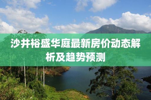 沙井裕盛华庭最新房价动态解析及趋势预测