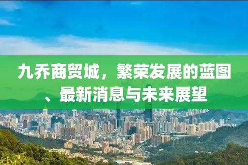 九乔商贸城，繁荣发展的蓝图、最新消息与未来展望