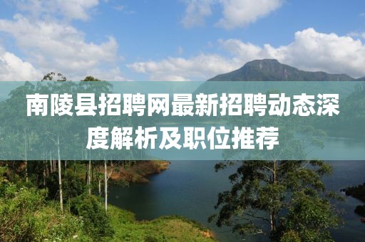 南陵县招聘网最新招聘动态深度解析及职位推荐