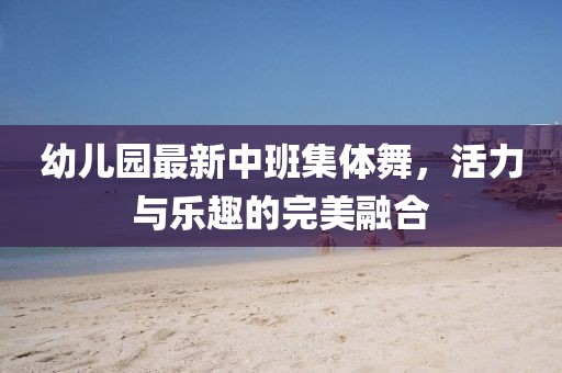 幼儿园最新中班集体舞，活力与乐趣的完美融合