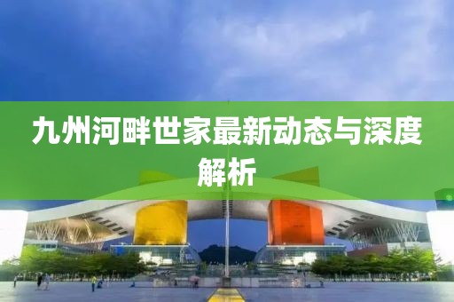 九州河畔世家最新动态与深度解析