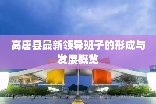 高唐县最新领导班子的形成与发展概览