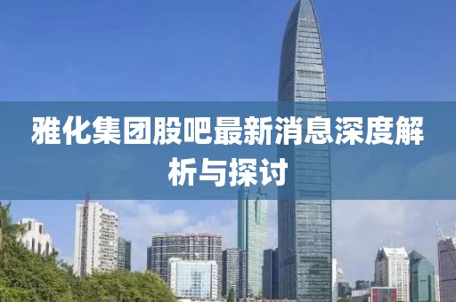 雅化集团股吧最新消息深度解析与探讨