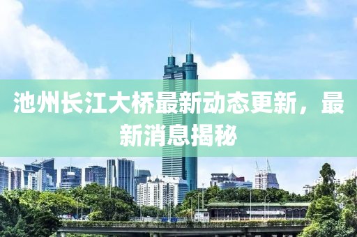 池州长江大桥最新动态更新，最新消息揭秘
