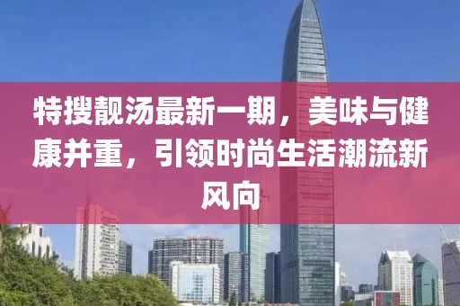 特搜靓汤最新一期，美味与健康并重，引领时尚生活潮流新风向