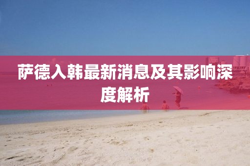 萨德入韩最新消息及其影响深度解析