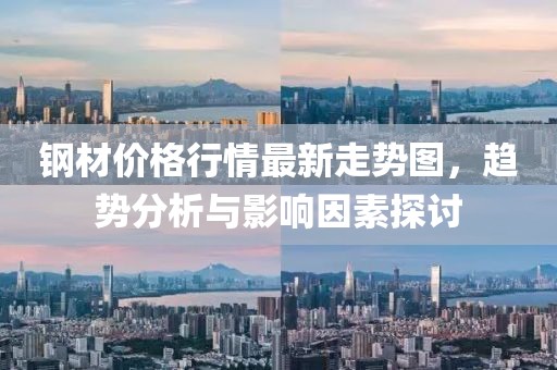 钢材价格行情最新走势图，趋势分析与影响因素探讨