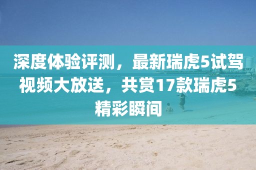 深度体验评测，最新瑞虎5试驾视频大放送，共赏17款瑞虎5精彩瞬间