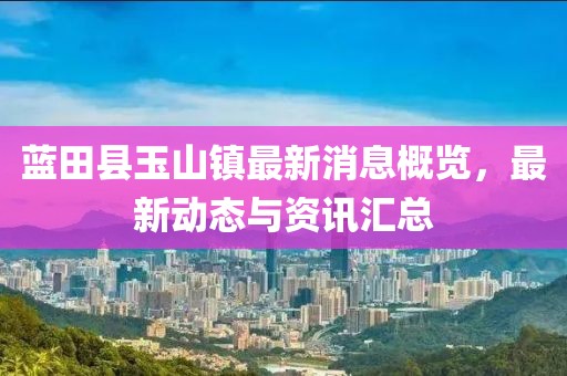 蓝田县玉山镇最新消息概览，最新动态与资讯汇总