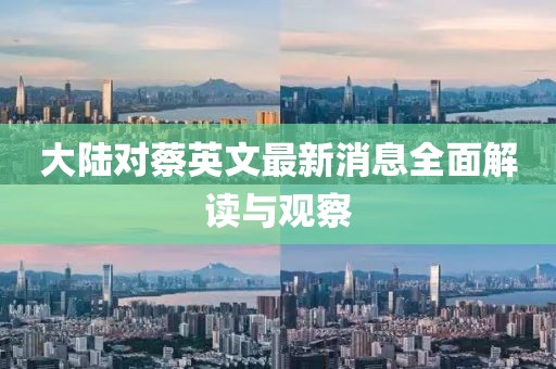 大陆对蔡英文最新消息全面解读与观察