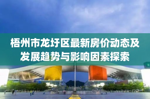 梧州市龙圩区最新房价动态及发展趋势与影响因素探索