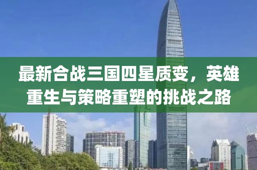 最新合战三国四星质变，英雄重生与策略重塑的挑战之路