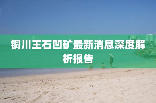 铜川王石凹矿最新消息深度解析报告