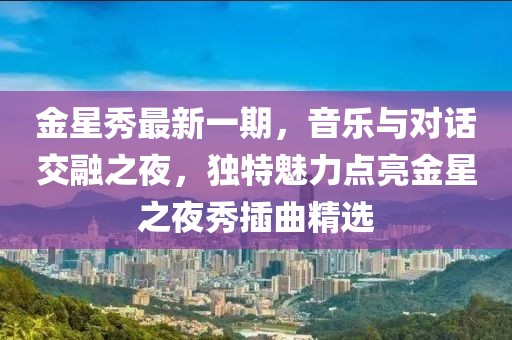 金星秀最新一期，音乐与对话交融之夜，独特魅力点亮金星之夜秀插曲精选