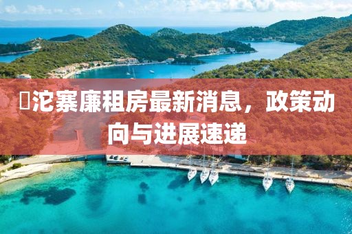 泘沱寨廉租房最新消息，政策动向与进展速递
