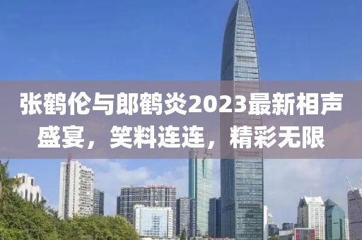 张鹤伦与郎鹤炎2023最新相声盛宴，笑料连连，精彩无限