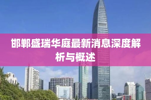 邯郸盛瑞华庭最新消息深度解析与概述