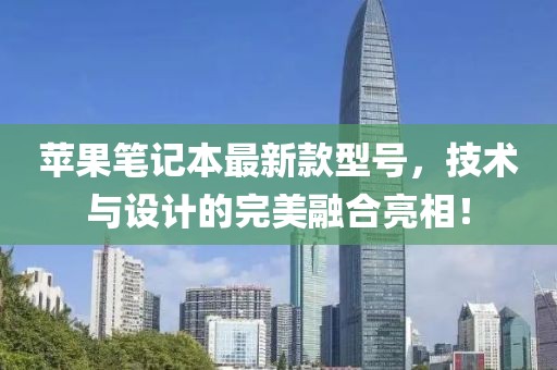 苹果笔记本最新款型号，技术与设计的完美融合亮相！