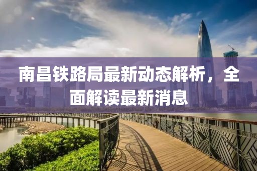 南昌铁路局最新动态解析，全面解读最新消息