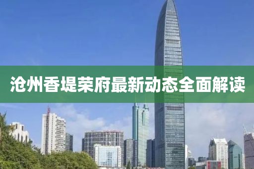 沧州香堤荣府最新动态全面解读