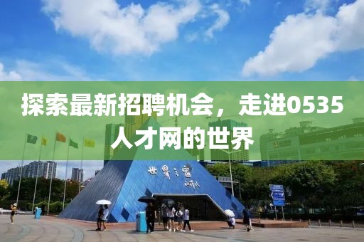 探索最新招聘机会，走进0535人才网的世界