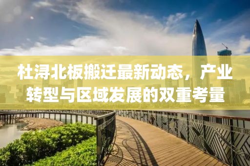 杜浔北板搬迁最新动态，产业转型与区域发展的双重考量