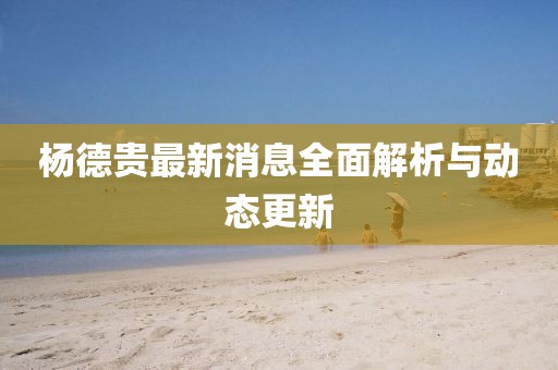 杨德贵最新消息全面解析与动态更新