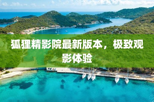 狐狸精影院最新版本，极致观影体验