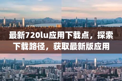 最新720lu应用下载点，探索下载路径，获取最新版应用