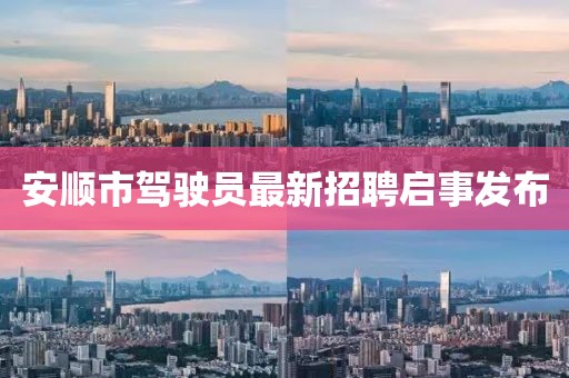 安顺市驾驶员最新招聘启事发布