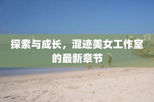 探索与成长，混迹美女工作室的最新章节