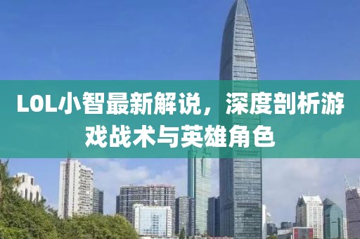 L0L小智最新解说，深度剖析游戏战术与英雄角色