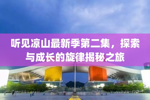 听见凉山最新季第二集，探索与成长的旋律揭秘之旅