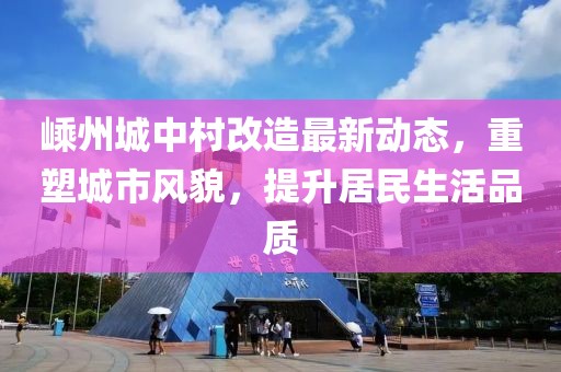 嵊州城中村改造最新动态，重塑城市风貌，提升居民生活品质