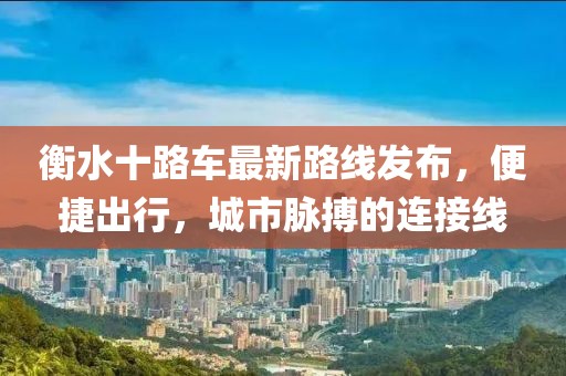 衡水十路车最新路线发布，便捷出行，城市脉搏的连接线
