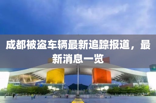 成都被盗车辆最新追踪报道，最新消息一览