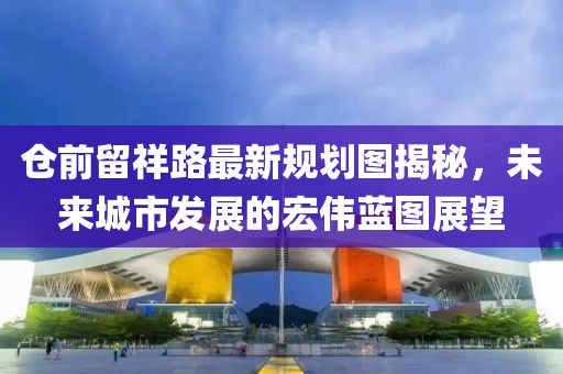 仓前留祥路最新规划图揭秘，未来城市发展的宏伟蓝图展望